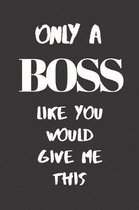Only a Boss like you would give me this