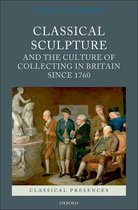 Classical Presences - Classical Sculpture and the Culture of Collecting in Britain since 1760