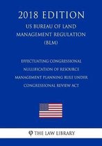 Effectuating Congressional Nullification of Resource Management Planning Rule Under Congressional Review ACT (Us Bureau of Land Management Regulation) (Blm) (2018 Edition)