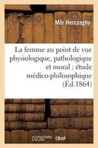 Sciences- La Femme Au Point de Vue Physiologique, Pathologique Et Moral: Étude Médico-Philosophique