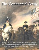 The Continental Army: War of American Independence (the Revolutionary War) - Basic Reference on the Military History of the Revolution, from New England in Arms to Victory at Yorktown