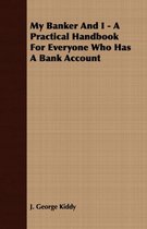 My Banker And I - A Practical Handbook For Everyone Who Has A Bank Account