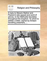 A Reply to Messrs Mather and Pawson's Late Appeal and Word of Advice, to the Methodist Societies Throughout the Kingdom. to Which Is Added; A Letter, Signed by Thirteen Travelling Preachers, ...
