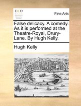 False Delicacy. a Comedy. as It Is Performed at the Theatre-Royal, Drury-Lane. by Hugh Kelly.