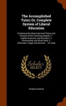 The Accomplished Tutor; Or, Complete System of Liberal Education: Containing the Most Improved Theory and Practice of the Following Subjects
