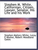 Stephen M. White, Californian, Citizen, Lawyer, Senator. His Life and His Work