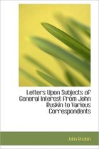 Letters Upon Subjects of General Interest from John Ruskin to Various Correspondents