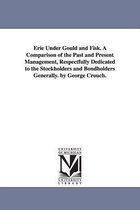 Erie Under Gould and Fisk. A Comparison of the Past and Present Management, Respectfully Dedicated to the Stockholders and Bondholders Generally. by George Crouch.