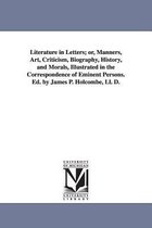 Literature in Letters; or, Manners, Art, Criticism, Biography, History, and Morals, Illustrated in the Correspondence of Eminent Persons. Ed. by James P. Holcombe, Ll. D.