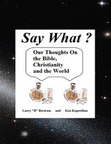 Say What? Our Thoughts On the Bible, Christianity and the World