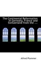 The Continental Reformation in Germany, France and Switzerland from the ...