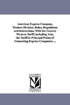 American Express Company, Western Division, Rules, Regulations and instructions, With the General Western Tariff, including Also, the Tariff to Principal Points of Connecting Expre