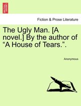 The Ugly Man. [A Novel.] by the Author of a House of Tears..