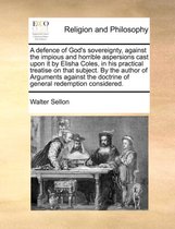 A Defence of God's Sovereignty, Against the Impious and Horrible Aspersions Cast Upon It by Elisha Coles, in His Practical Treatise on That Subject. by the Author of Arguments Against the Doctrine of General Redemption Considered.