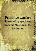 Primitive warfare illustrated by specimens from the Museum of the Institution