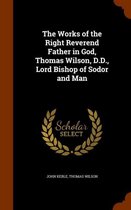 The Works of the Right Reverend Father in God, Thomas Wilson, D.D., Lord Bishop of Sodor and Man