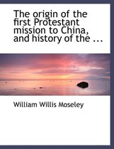 The Origin of the First Protestant Mission to China, and History of the ...