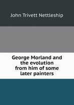 George Morland and the evolution from him of some later painters