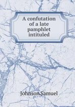 A confutation of a late pamphlet intituled