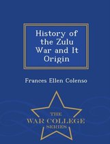 History of the Zulu War and It Origin - War College Series