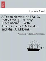 A Trip to Norway in 1873. by Sixty-One [G. H. Hely-Hutchinson?] ... with Illustrations by F. Milbank ... and Miss A. Millbank.