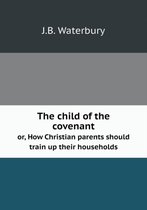 The child of the covenant or, How Christian parents should train up their households