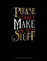 Please Don`t Make Me Do Stuff: Composition Notebook