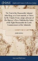 The Trial of the Honourable Admiral John Byng, at a Court-Martial, as Taken by Mr. Charles Ferne, Judge-Advocate of His Majesty's Fleet. Published by Order of the Right Honourable