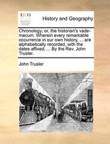 Chronology; or, the historian's vade-mecum. Wherein every remarkable occurrence in our own history, ... are alphabetically recorded, with the dates affixed, ... By the Rev. John Trusler.