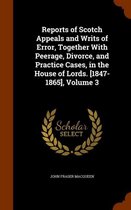 Reports of Scotch Appeals and Writs of Error, Together with Peerage, Divorce, and Practice Cases, in the House of Lords. [1847-1865], Volume 3