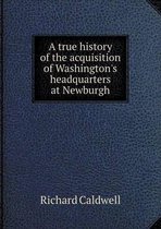 A true history of the acquisition of Washington's headquarters at Newburgh