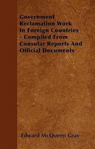 Government Reclamation Work In Foreign Countries - Compiled From Consular Reports And Official Documents