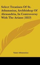 Select Treatises of St. Athanasius, Archbishop of Alexandria, in Controversy with the Arians (1853)