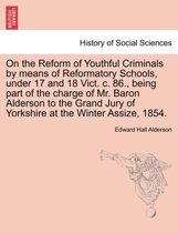 On the Reform of Youthful Criminals by Means of Reformatory Schools, Under 17 and 18 Vict. C. 86., Being Part of the Charge of Mr. Baron Alderson to the Grand Jury of Yorkshire at
