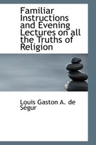 Familiar Instructions and Evening Lectures on All the Truths of Religion