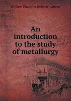 An Introduction to the Study of Metallurgy
