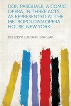 Don Pasquale; A Comic Opera, in Three Acts, as Represented at the Metropolitan Opera House, New York