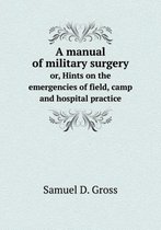 A manual of military surgery or, Hints on the emergencies of field, camp and hospital practice
