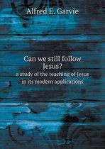 Can we still follow Jesus? a study of the teaching of Jesus in its modern applications
