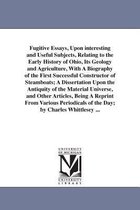 Fugitive Essays, Upon Interesting and Useful Subjects, Relating to the Early History of Ohio, Its Geology and Agriculture, with a Biography of the First Successful Constructor of S