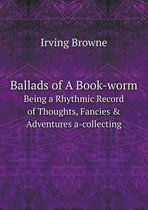 Ballads of A Book-worm Being a Rhythmic Record of Thoughts, Fancies & Adventures a-collecting