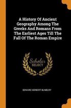 A History of Ancient Geography Among the Greeks and Romans from the Earliest Ages Till the Fall of the Roman Empire