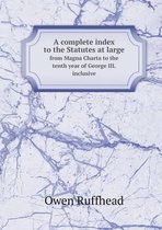 A Complete Index to the Statutes at Large from Magna Charta to the Tenth Year of George III. Inclusive