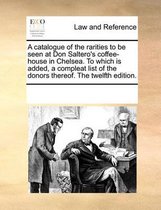 A Catalogue of the Rarities to Be Seen at Don Saltero's Coffee-House in Chelsea. to Which Is Added, a Compleat List of the Donors Thereof. the Twelfth Edition.