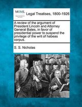 A Review of the Argument of President Lincoln and Attorney General Bates, in Favor of Presidential Power to Suspend the Privilege of the Writ of Habeas Corpus.