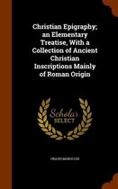 Christian Epigraphy; An Elementary Treatise, with a Collection of Ancient Christian Inscriptions Mainly of Roman Origin