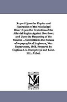 Report Upon the Physics and Hydraulics of the Mississippi River; Upon the Protection of the Alluvial Region Against Overflow; And Upon the Deepening of the Mouths ... Submitted to