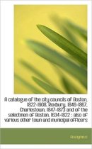 A Catalogue of the City Councils of Boston, 1822-1908, Roxbury, 1846-1867, Charlestown, 1847-1873 an