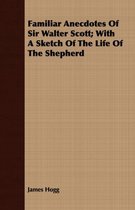 Familiar Anecdotes Of Sir Walter Scott; With A Sketch Of The Life Of The Shepherd
