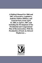 A Political Manual for 1866 and 1867, of Executive, Legislative, Judicial, Politico-Military, and General Facts, from April 15, 1865, to April 1, 1867, and Including the Developmen